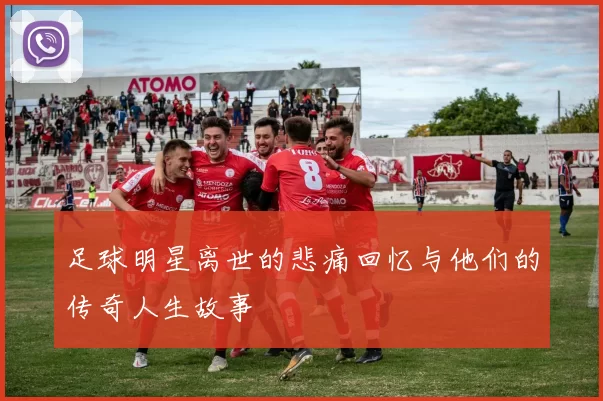 足球明星离世的悲痛回忆与他们的传奇人生故事