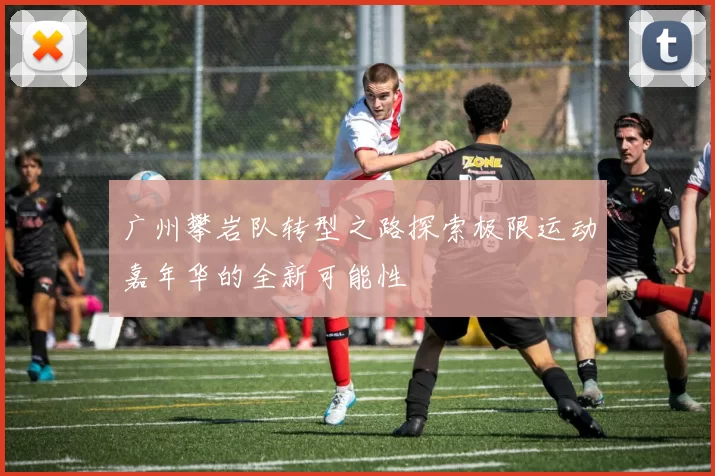 广州攀岩队转型之路探索极限运动嘉年华的全新可能性