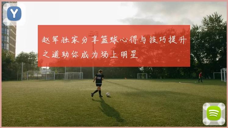 赵军独家分享篮球心得与技巧提升之道助你成为场上明星