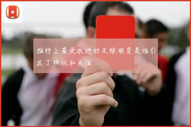 推特上最受欢迎的足球明星是谁引发了热议和关注