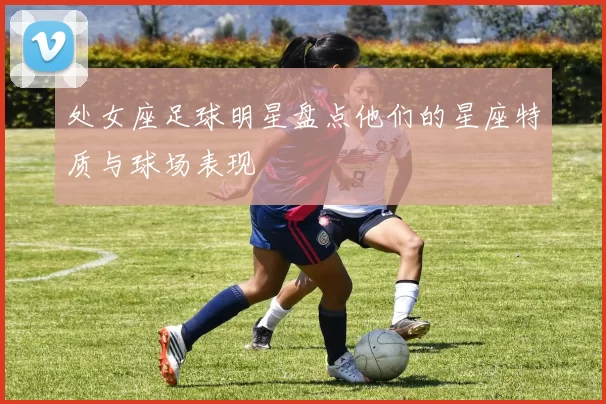 处女座足球明星盘点他们的星座特质与球场表现