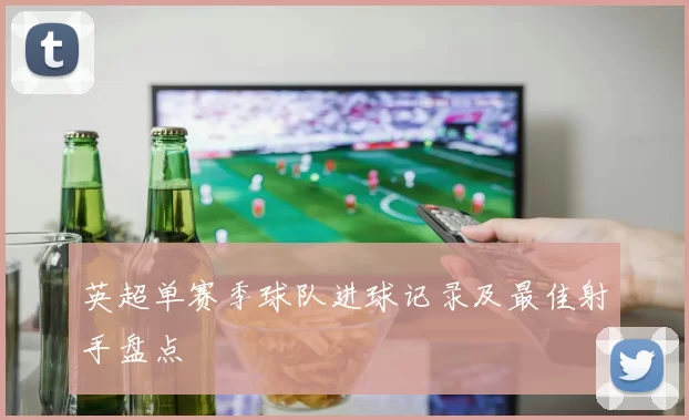 英超单赛季球队进球记录及最佳射手盘点
