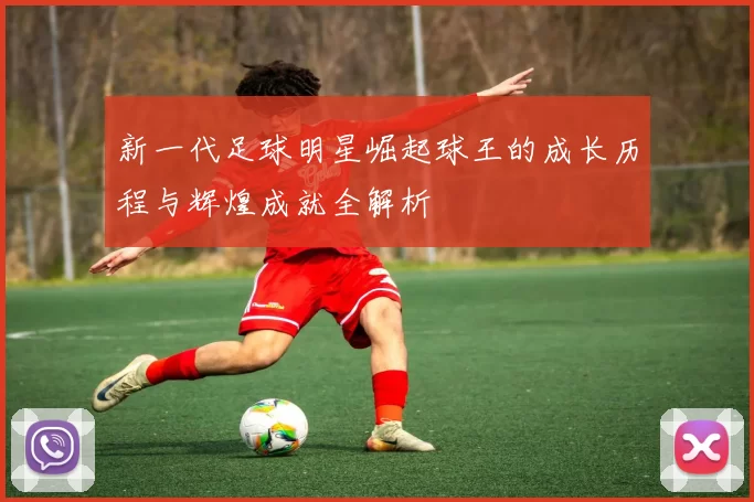 新一代足球明星崛起球王的成长历程与辉煌成就全解析
