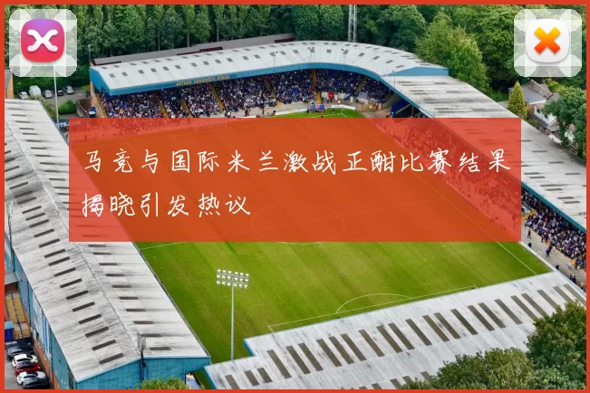 马竞与国际米兰激战正酣比赛结果揭晓引发热议