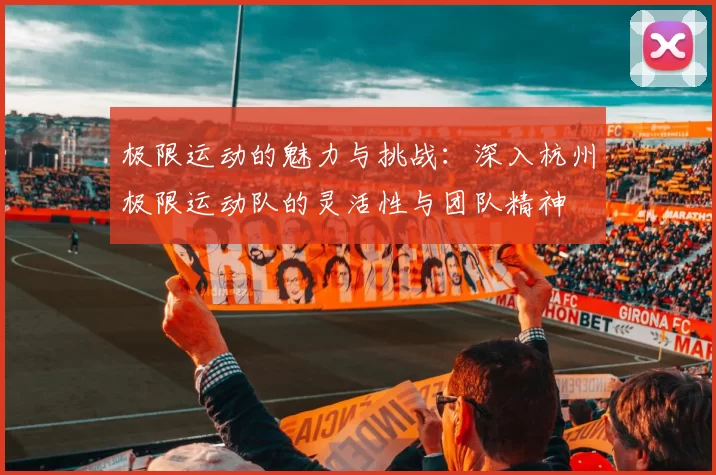 极限运动的魅力与挑战：深入杭州极限运动队的灵活性与团队精神