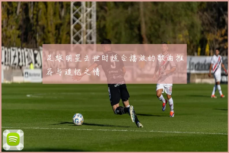 足球明星去世时适合播放的歌曲推荐与追忆之情