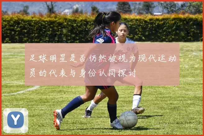 足球明星是否仍然被视为现代运动员的代表与身份认同探讨