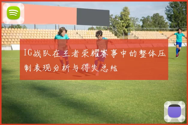 IG战队在王者荣耀赛事中的整体压制表现分析与得失总结