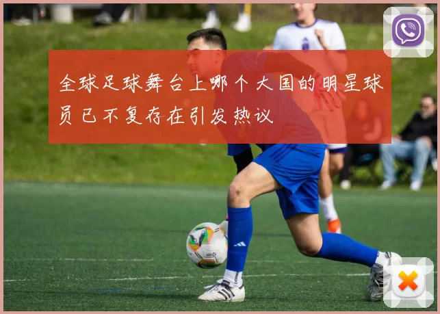 全球足球舞台上哪个大国的明星球员已不复存在引发热议