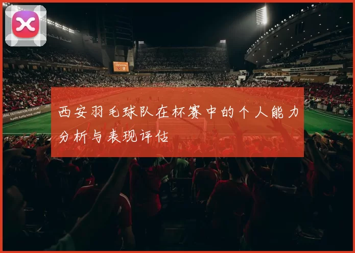 西安羽毛球队在杯赛中的个人能力分析与表现评估