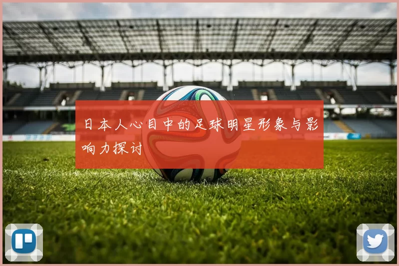 日本人心目中的足球明星形象与影响力探讨