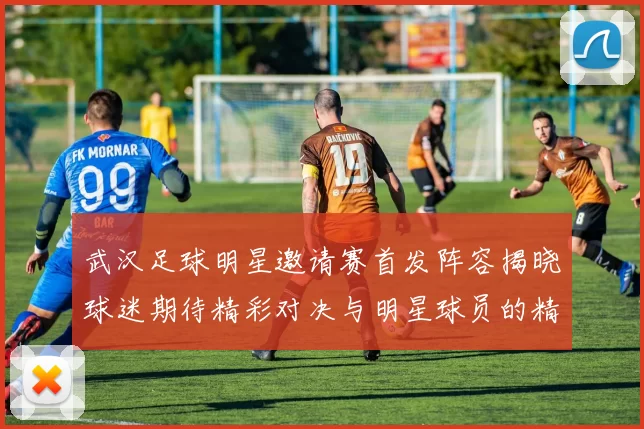 武汉足球明星邀请赛首发阵容揭晓球迷期待精彩对决与明星球员的精彩表现