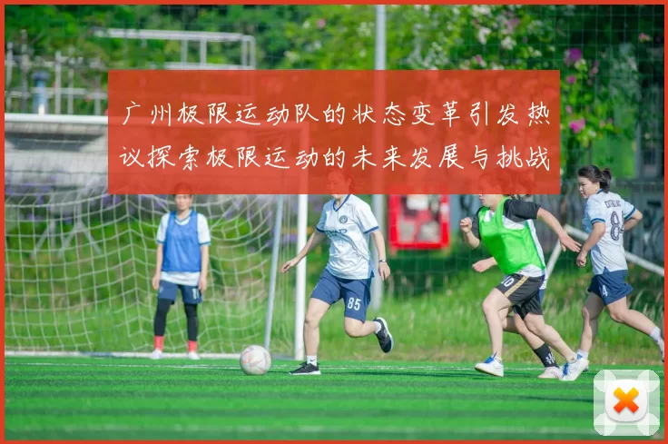 广州极限运动队的状态变革引发热议探索极限运动的未来发展与挑战
