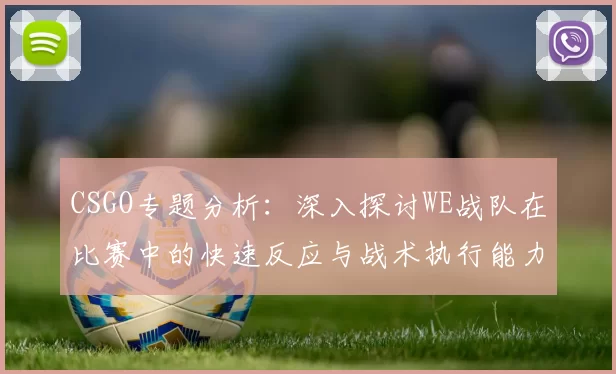CSGO专题分析：深入探讨WE战队在比赛中的快速反应与战术执行能力