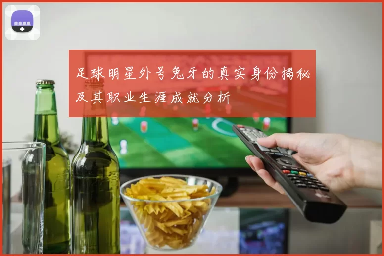 足球明星外号兔牙的真实身份揭秘及其职业生涯成就分析