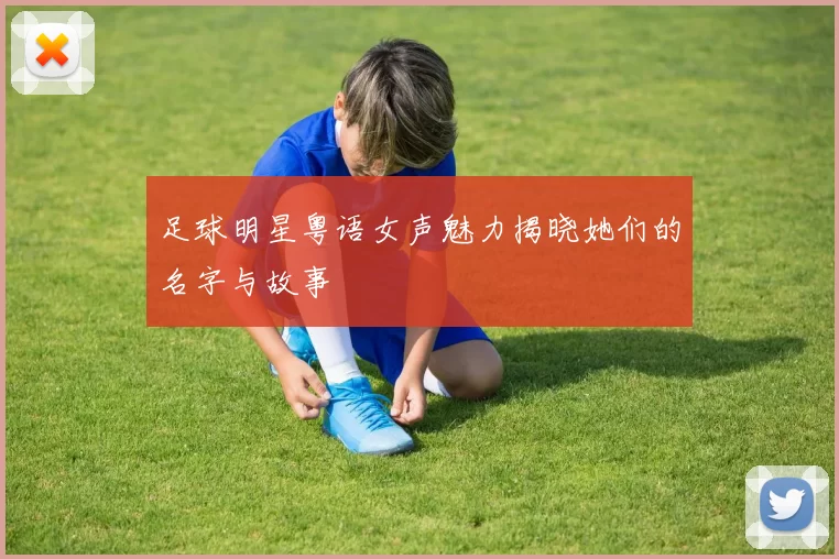 足球明星粤语女声魅力揭晓她们的名字与故事