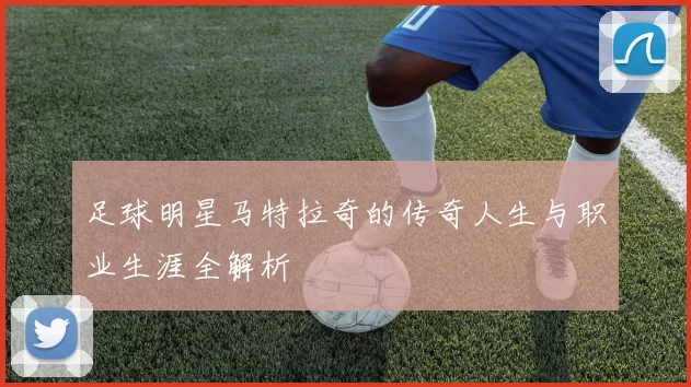 足球明星马特拉奇的传奇人生与职业生涯全解析
