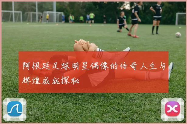 阿根廷足球明星偶像的传奇人生与辉煌成就探秘