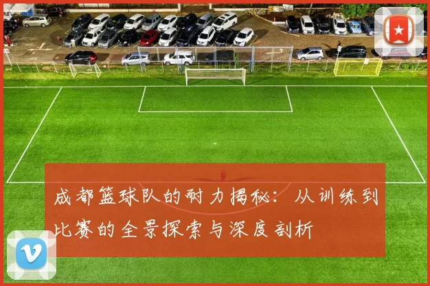 成都篮球队的耐力揭秘：从训练到比赛的全景探索与深度剖析