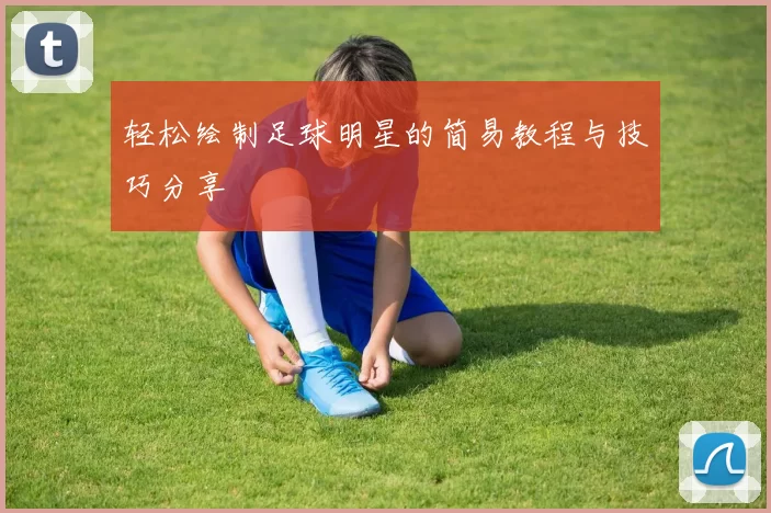 轻松绘制足球明星的简易教程与技巧分享