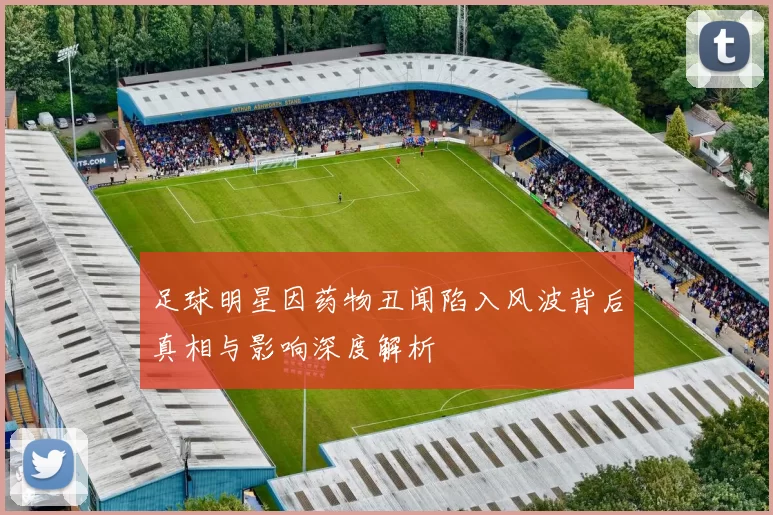 足球明星因药物丑闻陷入风波背后真相与影响深度解析