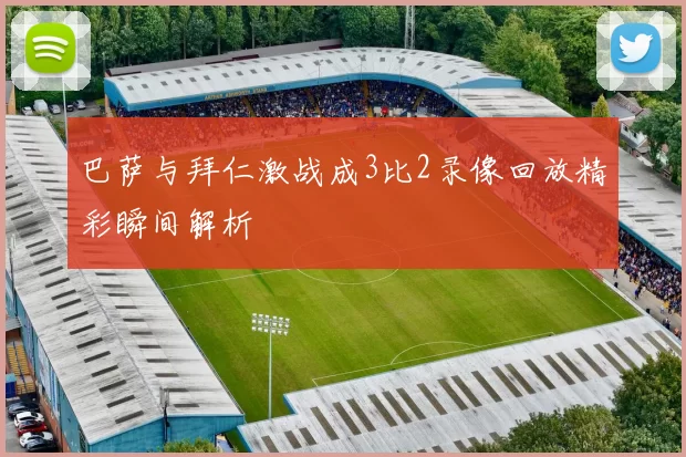 巴萨与拜仁激战成3比2录像回放精彩瞬间解析