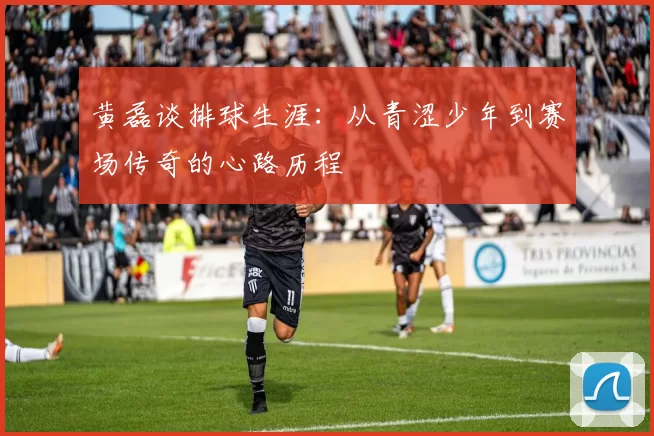 黄磊谈排球生涯：从青涩少年到赛场传奇的心路历程