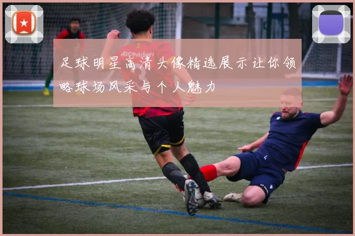 足球明星高清头像精选展示让你领略球场风采与个人魅力