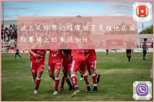 波兰足球界的璀璨明星是谁他在国际赛场上的表现如何
