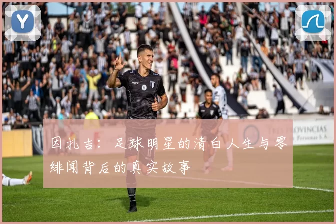 因扎吉：足球明星的清白人生与零绯闻背后的真实故事