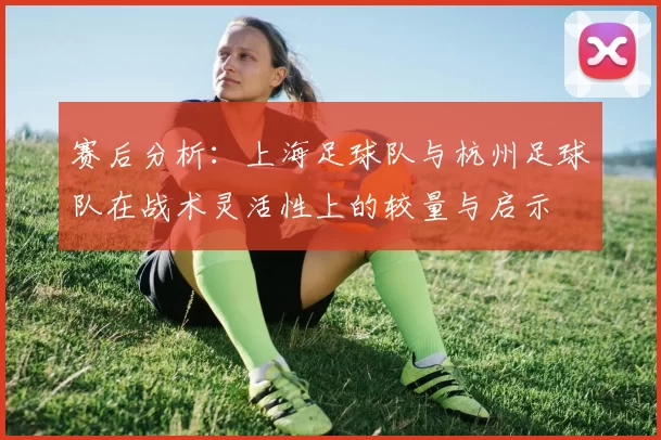 赛后分析：上海足球队与杭州足球队在战术灵活性上的较量与启示