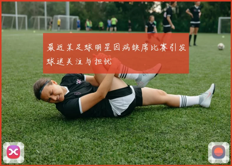 最近某足球明星因病缺席比赛引发球迷关注与担忧