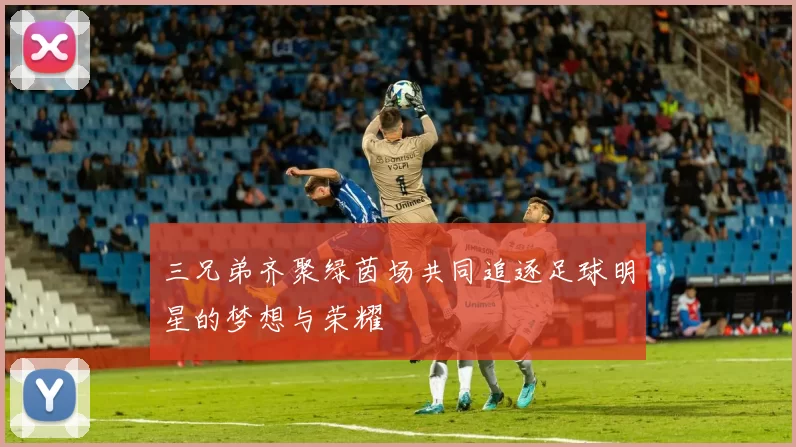 三兄弟齐聚绿茵场共同追逐足球明星的梦想与荣耀
