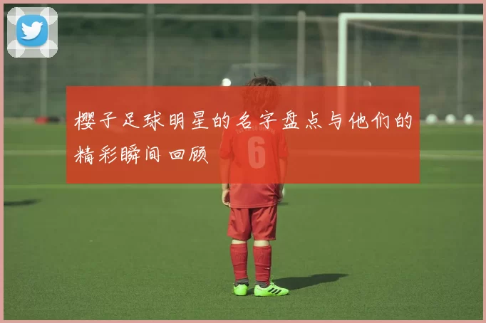 樱子足球明星的名字盘点与他们的精彩瞬间回顾
