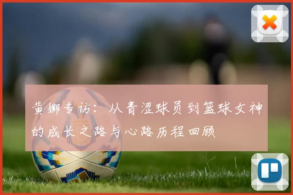 黄娜专访：从青涩球员到篮球女神的成长之路与心路历程回顾