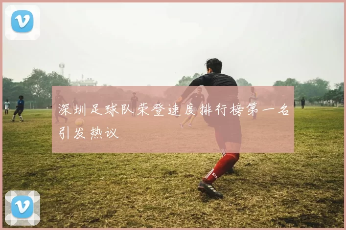 深圳足球队荣登速度排行榜第一名引发热议