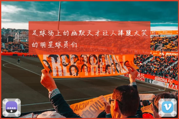 足球场上的幽默天才让人捧腹大笑的明星球员们