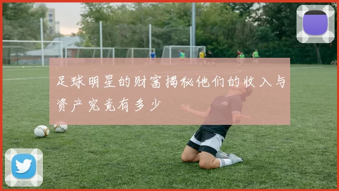 足球明星的财富揭秘他们的收入与资产究竟有多少
