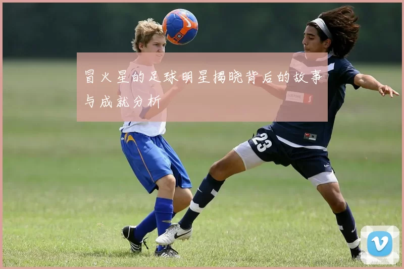 冒火星的足球明星揭晓背后的故事与成就分析