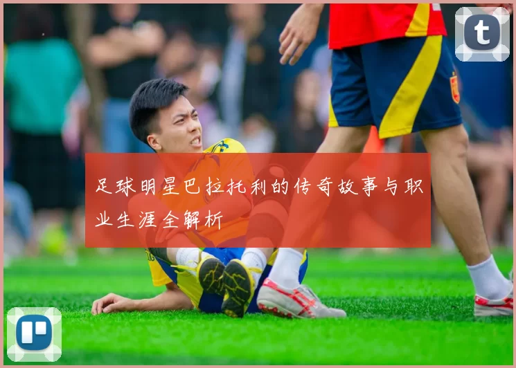 足球明星巴拉托利的传奇故事与职业生涯全解析
