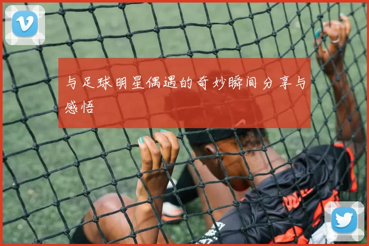 与足球明星偶遇的奇妙瞬间分享与感悟