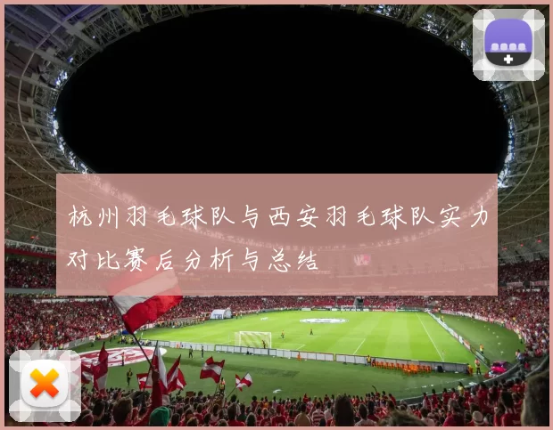 杭州羽毛球队与西安羽毛球队实力对比赛后分析与总结