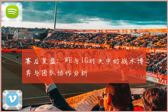 赛后复盘：WE与IG对决中的战术博弈与团队协作分析