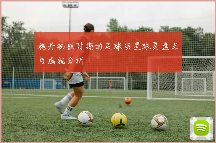 施丹执教时期的足球明星球员盘点与成就分析