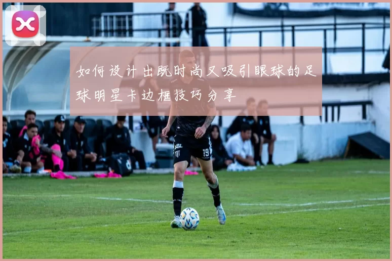 如何设计出既时尚又吸引眼球的足球明星卡边框技巧分享