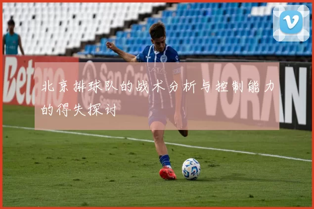 北京排球队的战术分析与控制能力的得失探讨