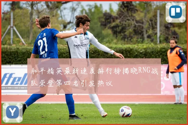 和平精英最新速度排行榜揭晓RNG战队荣登第四名引发热议