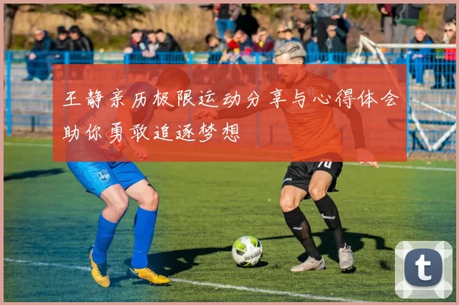 王静亲历极限运动分享与心得体会助你勇敢追逐梦想