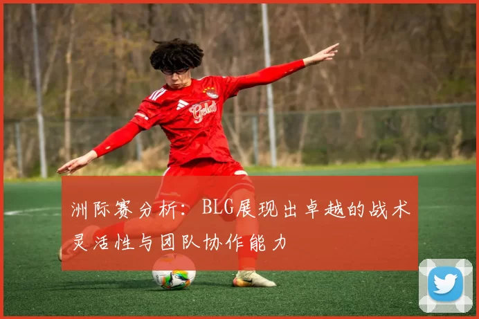 洲际赛分析：BLG展现出卓越的战术灵活性与团队协作能力