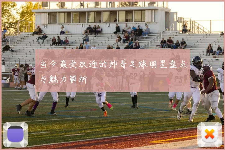当今最受欢迎的帅哥足球明星盘点与魅力解析